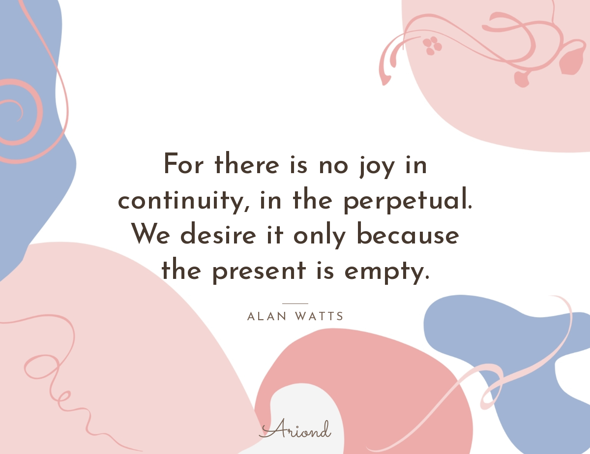 Quote card reading “For there is no joy in continuity, in the perpetual. We desire it only because the present is empty.” — Alan Watts, on a summer floral background
